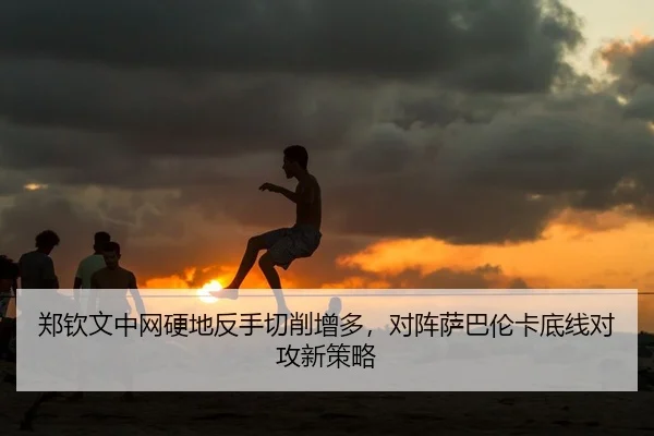 郑钦文中网硬地反手切削增多，对阵萨巴伦卡底线对攻新策略